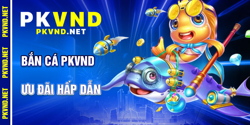Bắn Cá PKVND: Ưu Đãi Hấp Dẫn